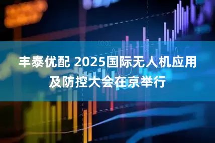 丰泰优配 2025国际无人机应用及防控大会在京举行