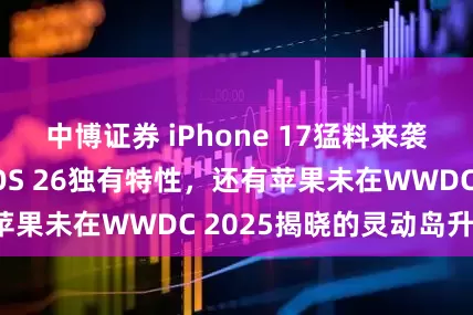 中博证券 iPhone 17猛料来袭专业级边框、iOS 26独有特性，还有苹果未在WWDC 2025揭晓的灵动岛升级！