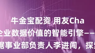 牛金宝配资 用友ChatBI重构企业数据价值的智能引擎——对话数据事业部负责人李进闯，探索AI时代的数据分析前景