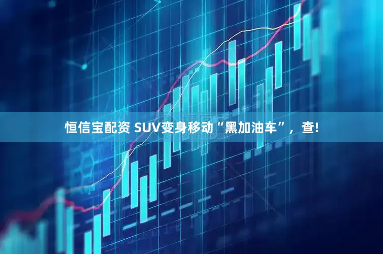 恒信宝配资 SUV变身移动“黑加油车”，查!