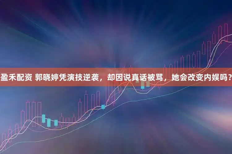 盈禾配资 郭晓婷凭演技逆袭,却因说真话被骂,她会改变内娱吗?