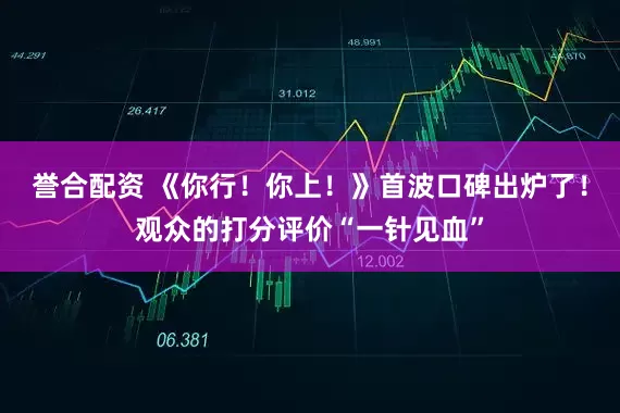 誉合配资 《你行！你上！》首波口碑出炉了！观众的打分评价“一针见血”