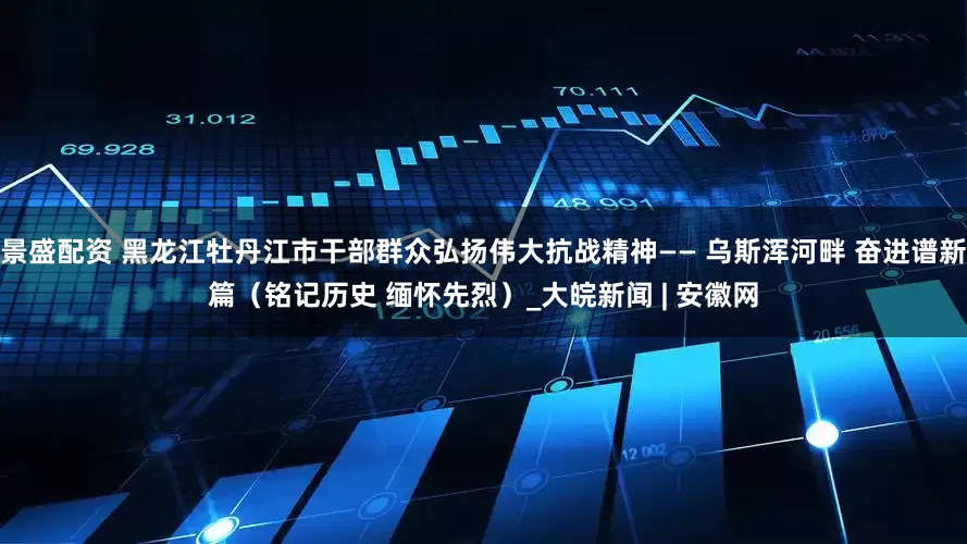 景盛配资 黑龙江牡丹江市干部群众弘扬伟大抗战精神—— 乌斯浑河畔 奋进谱新篇（铭记历史 缅怀先烈）_大皖新闻 | 安徽网
