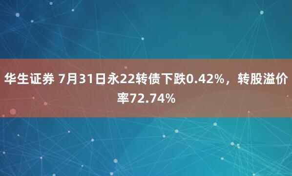 华生证券 7月31日永22转债下跌0.42%,转股溢价率72.74%