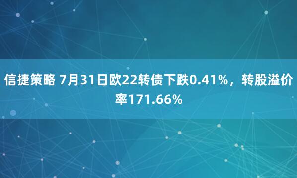 信捷策略 7月31日欧22转债下跌0.41%，转股溢价率171.66%