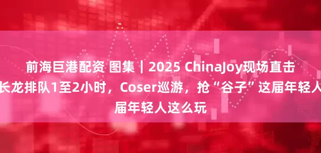 前海巨港配资 图集｜2025 ChinaJoy现场直击：试玩长龙排队1至2小时，Coser巡游，抢“谷子”这届年轻人这么玩