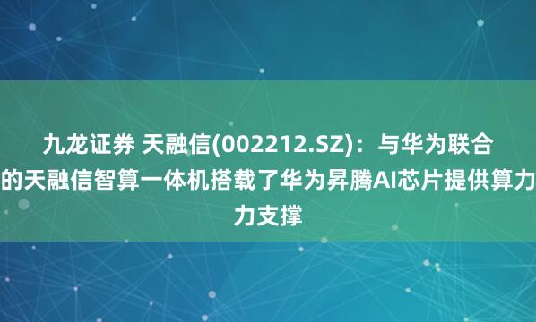 九龙证券 天融信(002212.SZ)：与华为联合发布的天融信智算一体机搭载了华为昇腾AI芯片提供算力支撑