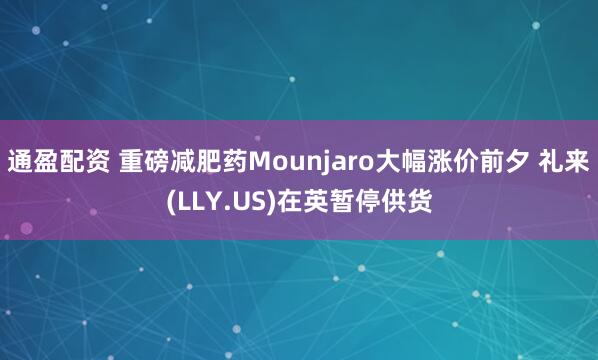 通盈配资 重磅减肥药Mounjaro大幅涨价前夕 礼来(LLY.US)在英暂停供货