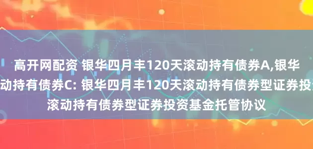 高开网配资 银华四月丰120天滚动持有债券A,银华四月丰120天滚动持有债券C: 银华四月丰120天滚动持有债券型证券投资基金托管协议