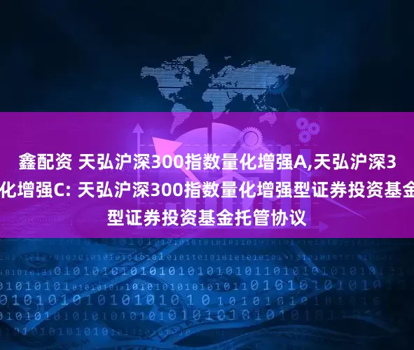 鑫配资 天弘沪深300指数量化增强A,天弘沪深300指数量化增强C: 天弘沪深300指数量化增强型证券投资基金托管协议
