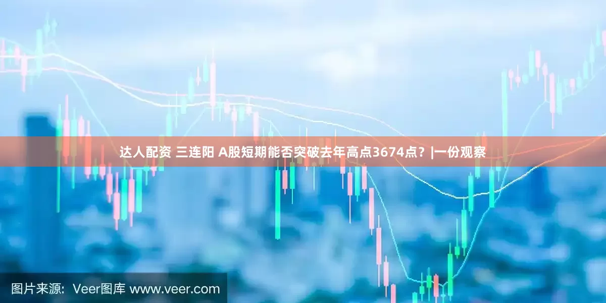 达人配资 三连阳 A股短期能否突破去年高点3674点？|一份观察