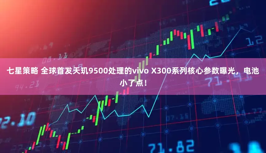 七星策略 全球首发天玑9500处理的vivo X300系列核心参数曝光,电池小了点!