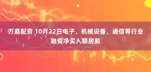 万嘉配资 10月22日电子、机械设备、通信等行业融资净买入额居前
