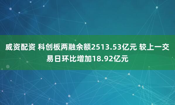 威资配资 科创板两融余额2513.53亿元 较上一交易日环比增加18.92亿元