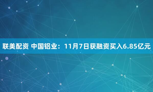 联美配资 中国铝业：11月7日获融资买入6.85亿元