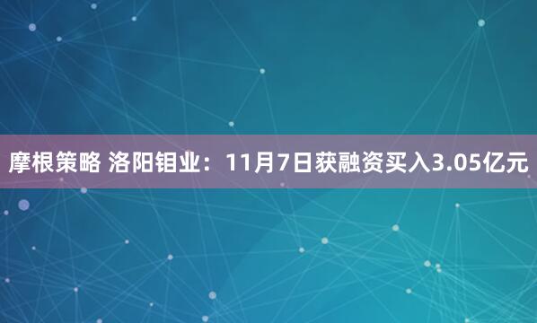 摩根策略 洛阳钼业：11月7日获融资买入3.05亿元
