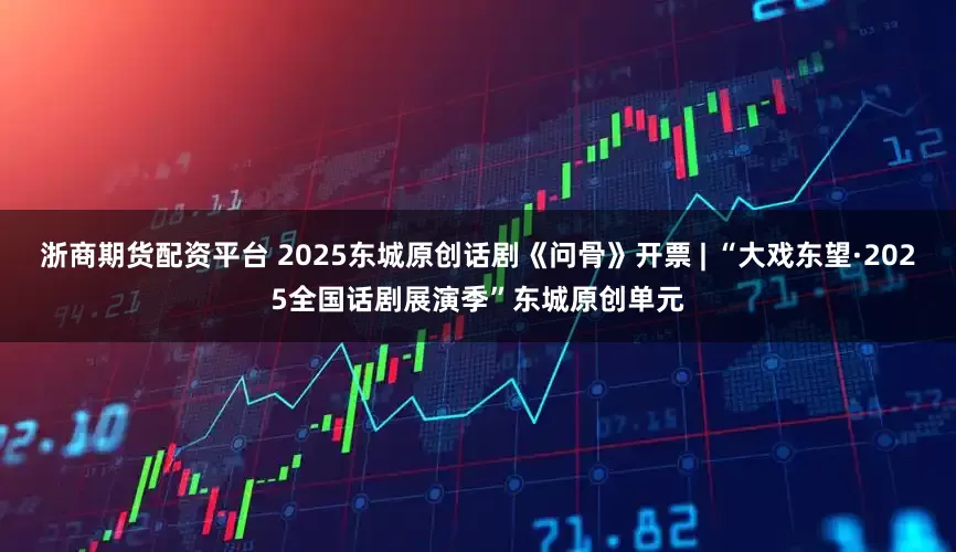 浙商期货配资平台 2025东城原创话剧《问骨》开票 | “大戏东望·2025全国话剧展演季”东城原创单元