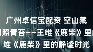 广州卓信宝配资 空山藏语响，斜阳照青苔——王维《鹿柴》里的静谧时光