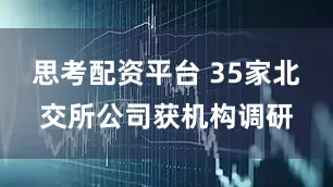 思考配资平台 35家北交所公司获机构调研
