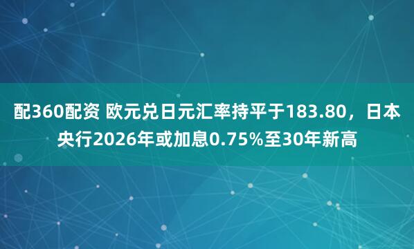 配360配资 欧元兑日元汇率持平于183.80，日本央行2026年或加息0.75%至30年新高