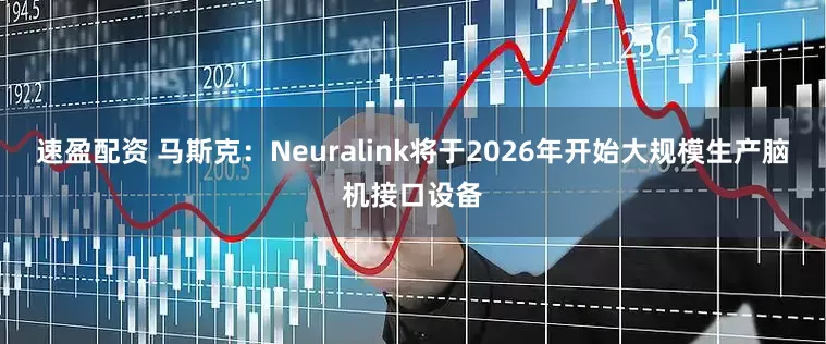 速盈配资 马斯克：Neuralink将于2026年开始大规模生产脑机接口设备