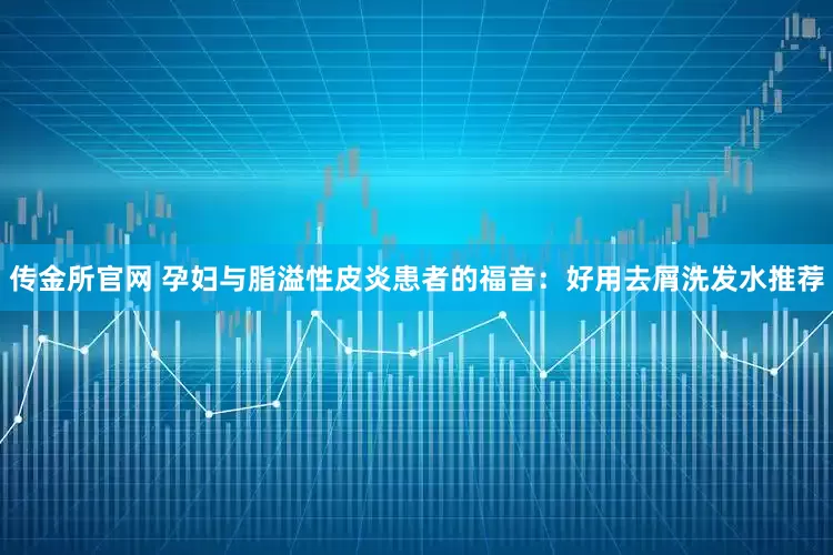 传金所官网 孕妇与脂溢性皮炎患者的福音：好用去屑洗发水推荐