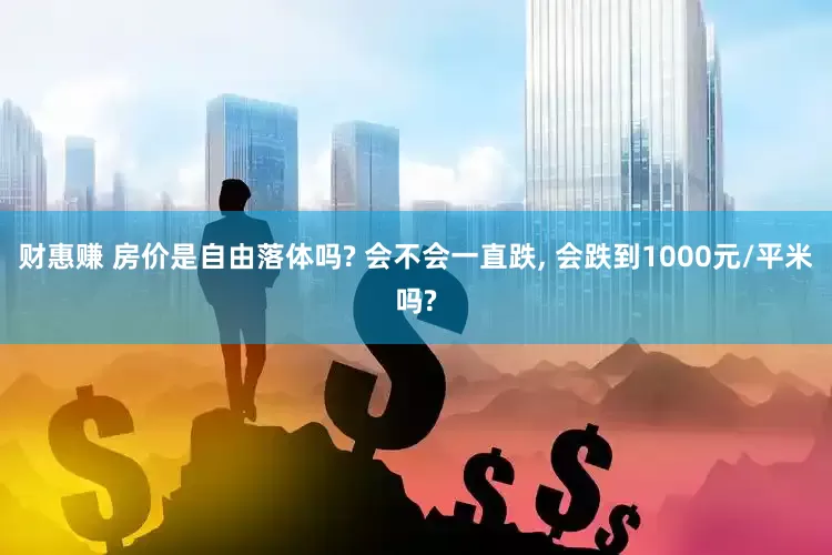 财惠赚 房价是自由落体吗? 会不会一直跌, 会跌到1000元/平米吗?