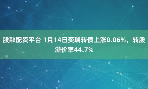 股融配资平台 1月14日奕瑞转债上涨0.06%，转股溢价率44.7%
