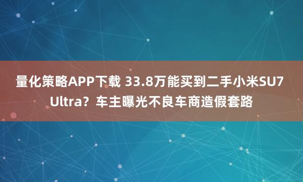 量化策略APP下载 33.8万能买到二手小米SU7 Ultra？车主曝光不良车商造假套路