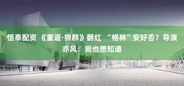 恒泰配资 《重返·狼群》翻红  “格林”安好否？导演亦风：我也想知道