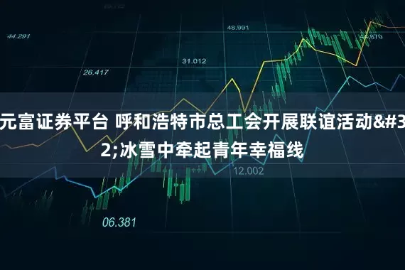 元富证券平台 呼和浩特市总工会开展联谊活动 冰雪中牵起青年幸福线