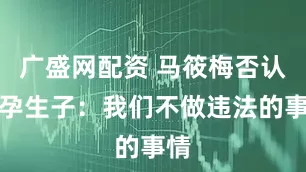 广盛网配资 马筱梅否认代孕生子：我们不做违法的事情