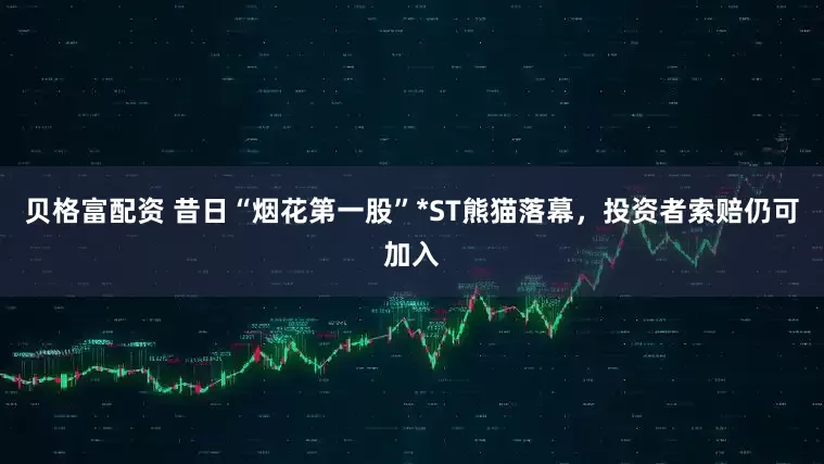 贝格富配资 昔日“烟花第一股”*ST熊猫落幕，投资者索赔仍可加入