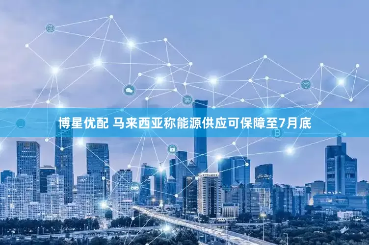 博星优配 马来西亚称能源供应可保障至7月底