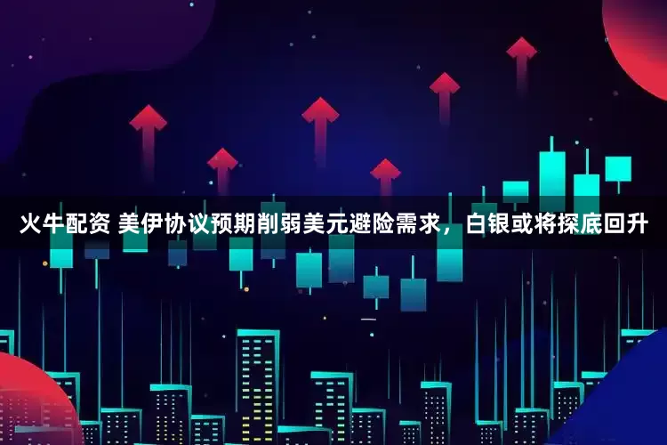 火牛配资 美伊协议预期削弱美元避险需求,白银或将探底回升